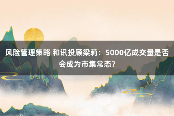 风险管理策略 和讯投顾梁莉：5000亿成交量是否会成为市集常态？