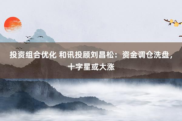 投资组合优化 和讯投顾刘昌松：资金调仓洗盘，十字星或大涨