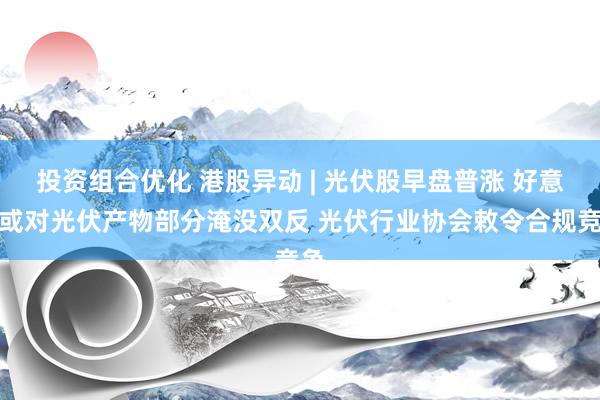 投资组合优化 港股异动 | 光伏股早盘普涨 好意思或对光伏产物部分淹没双反 光伏行业协会敕令合规竞争