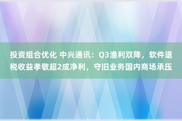 投资组合优化 中兴通讯：Q3渔利双降，软件退税收益孝敬超2成净利，守旧业务国内商场承压