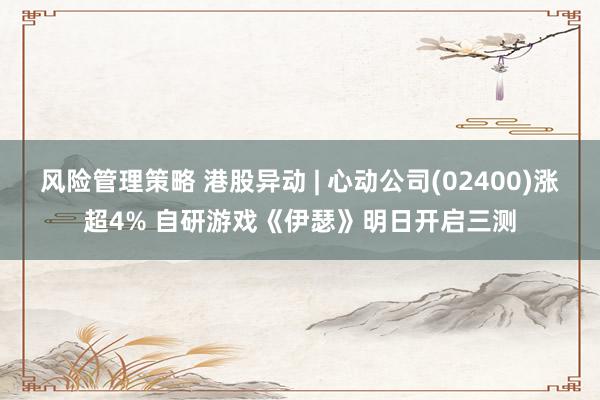 风险管理策略 港股异动 | 心动公司(02400)涨超4% 自研游戏《伊瑟》明日开启三测