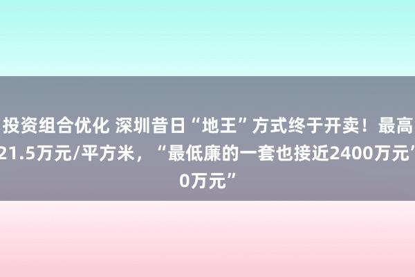 投资组合优化 深圳昔日“地王”方式终于开卖！最高21.5万元/平方米，“最低廉的一套也接近2400万元”