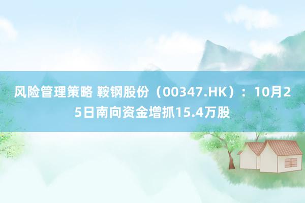 风险管理策略 鞍钢股份（00347.HK）：10月25日南向资金增抓15.4万股