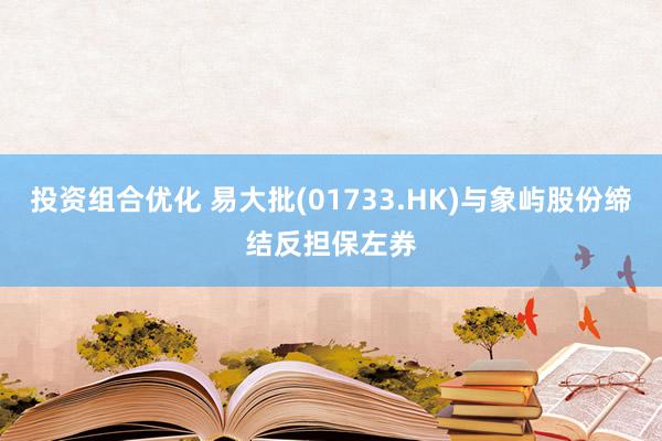 投资组合优化 易大批(01733.HK)与象屿股份缔结反担保左券