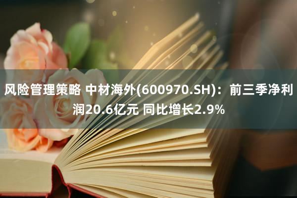 风险管理策略 中材海外(600970.SH)：前三季净利润20.6亿元 同比增长2.9%