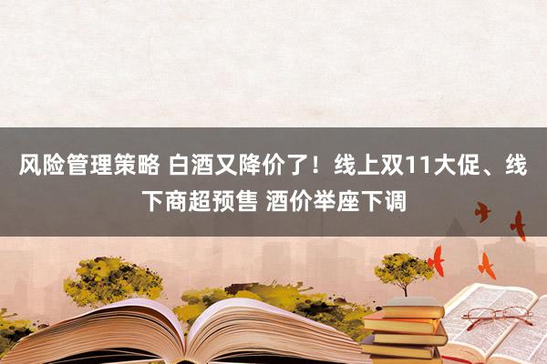 风险管理策略 白酒又降价了！线上双11大促、线下商超预售 酒价举座下调