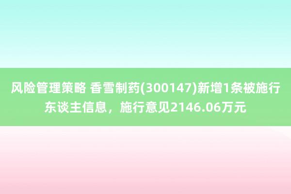 风险管理策略 香雪制药(300147)新增1条被施行东谈主信息，施行意见2146.06万元