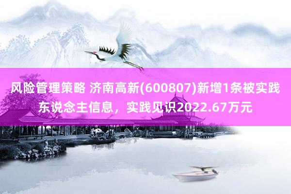 风险管理策略 济南高新(600807)新增1条被实践东说念主信息，实践见识2022.67万元