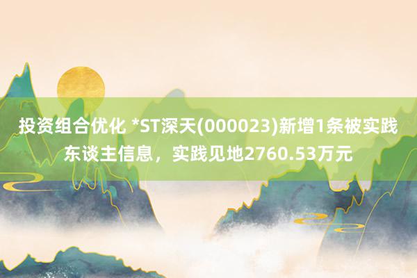 投资组合优化 *ST深天(000023)新增1条被实践东谈主信息，实践见地2760.53万元