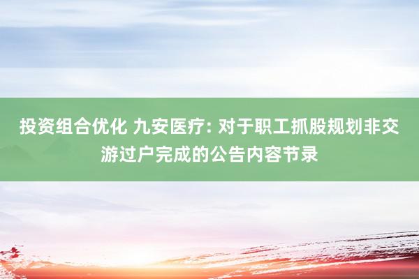 投资组合优化 九安医疗: 对于职工抓股规划非交游过户完成的公告内容节录