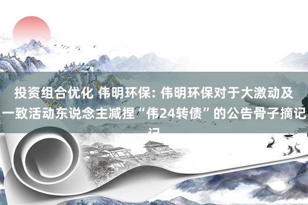 投资组合优化 伟明环保: 伟明环保对于大激动及一致活动东说念主减捏“伟24转债”的公告骨子摘记