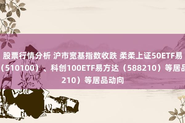 股票行情分析 沪市宽基指数收跌 柔柔上证50ETF易方达（510100）、科创100ETF易方达（588210）等居品动向