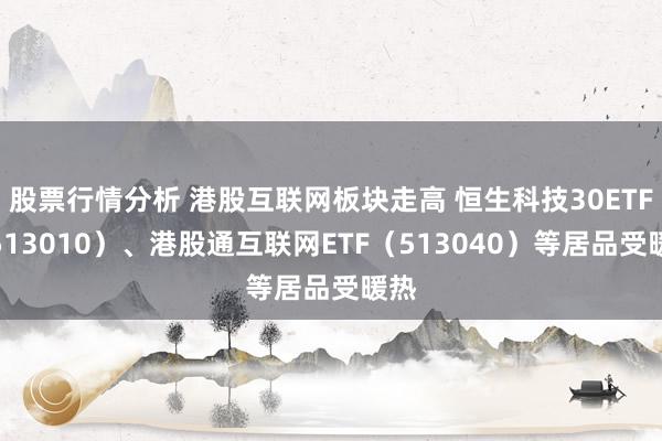 股票行情分析 港股互联网板块走高 恒生科技30ETF（513010）、港股通互联网ETF（513040）等居品受暖热