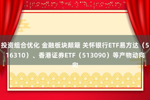 投资组合优化 金融板块颠簸 关怀银行ETF易方达（516310）、香港证券ETF（513090）等产物动向