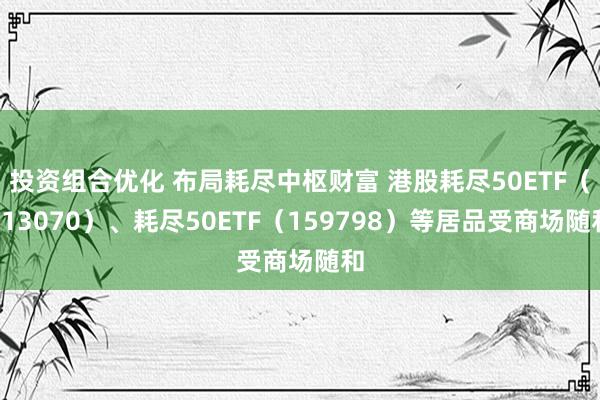 投资组合优化 布局耗尽中枢财富 港股耗尽50ETF（513070）、耗尽50ETF（159798）等居品受商场随和