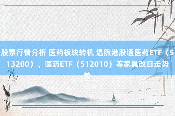 股票行情分析 医药板块转机 温煦港股通医药ETF（513200）、医药ETF（512010）等家具改日走势