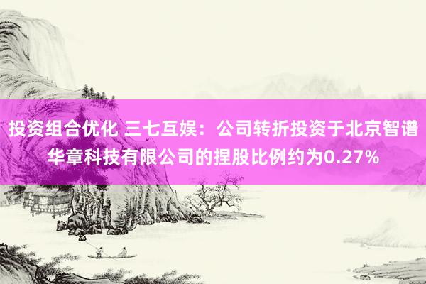 投资组合优化 三七互娱：公司转折投资于北京智谱华章科技有限公司的捏股比例约为0.27%