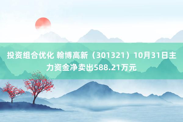 投资组合优化 翰博高新（301321）10月31日主力资金净卖出588.21万元