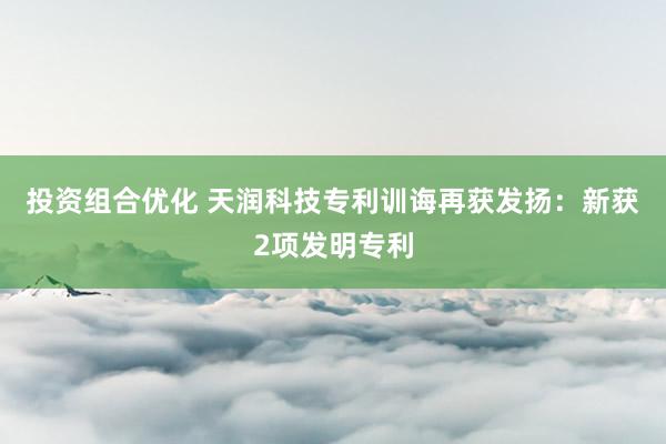 投资组合优化 天润科技专利训诲再获发扬：新获2项发明专利