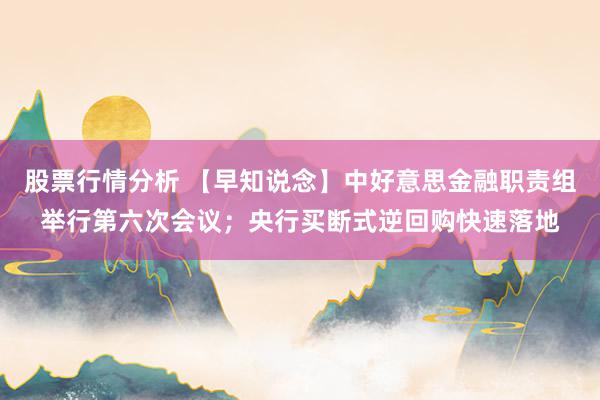 股票行情分析 【早知说念】中好意思金融职责组举行第六次会议；央行买断式逆回购快速落地