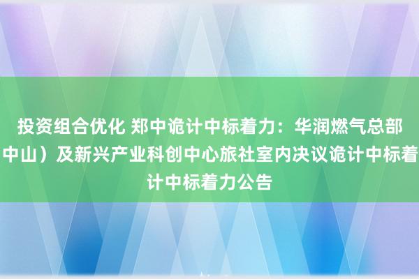 投资组合优化 郑中诡计中标着力：华润燃气总部基地（中山）及新兴产业科创中心旅社室内决议诡计中标着力公告