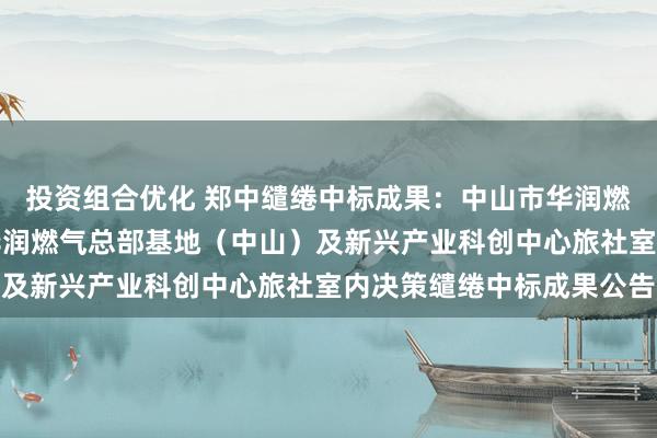 投资组合优化 郑中缱绻中标成果：中山市华润燃气总部基地技俩-1期华润燃气总部基地（中山）及新兴产业科创中心旅社室内决策缱绻中标成果公告