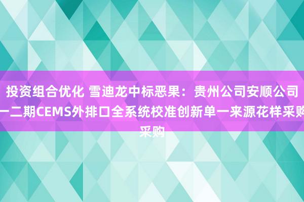 投资组合优化 雪迪龙中标恶果：贵州公司安顺公司一二期CEMS外排口全系统校准创新单一来源花样采购