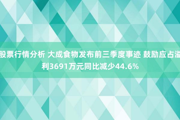 股票行情分析 大成食物发布前三季度事迹 鼓励应占溢利3691万元同比减少44.6%