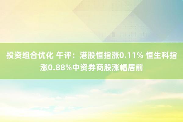 投资组合优化 午评：港股恒指涨0.11% 恒生科指涨0.88%中资券商股涨幅居前