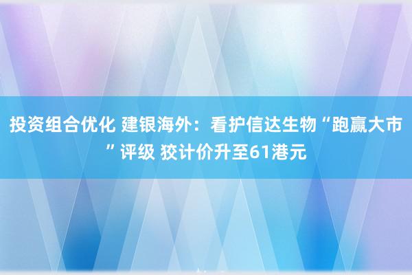 投资组合优化 建银海外：看护信达生物“跑赢大市”评级 狡计价升至61港元