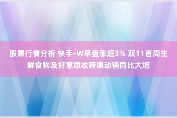 股票行情分析 快手-W早盘涨超3% 双11首周生鲜食物及好意思妆跨境动销同比大增