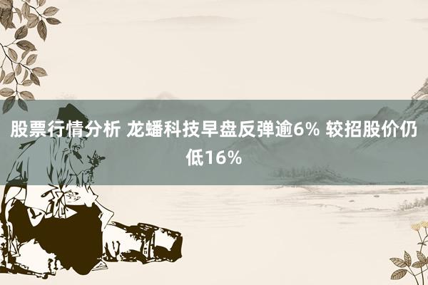 股票行情分析 龙蟠科技早盘反弹逾6% 较招股价仍低16%