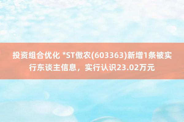 投资组合优化 *ST傲农(603363)新增1条被实行东谈主信息，实行认识23.02万元