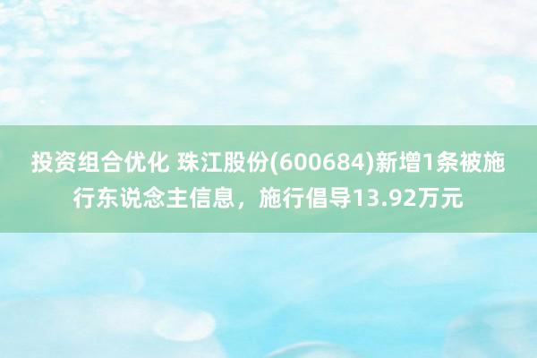 投资组合优化 珠江股份(600684)新增1条被施行东说念主信息，施行倡导13.92万元