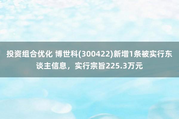 投资组合优化 博世科(300422)新增1条被实行东谈主信息，实行宗旨225.3万元