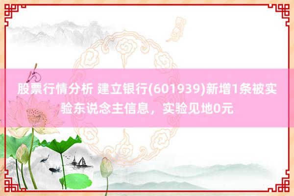 股票行情分析 建立银行(601939)新增1条被实验东说念主信息，实验见地0元