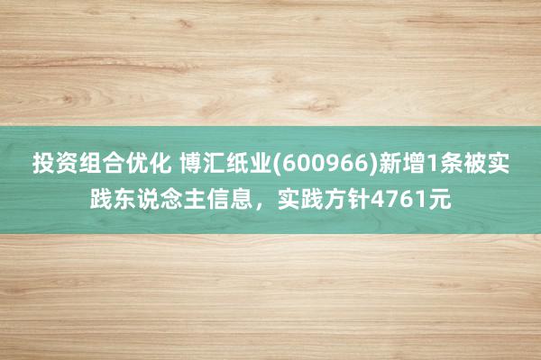 投资组合优化 博汇纸业(600966)新增1条被实践东说念主信息，实践方针4761元