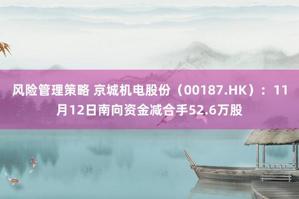 风险管理策略 京城机电股份（00187.HK）：11月12日南向资金减合手52.6万股