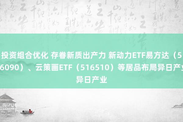 投资组合优化 存眷新质出产力 新动力ETF易方达（516090）、云策画ETF（516510）等居品布局异日产业