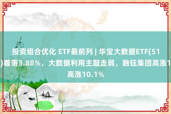 投资组合优化 ETF最前列 | 华宝大数据ETF(516700)着落3.88%，大数据利用主题走弱，融钰集团高涨10.1%