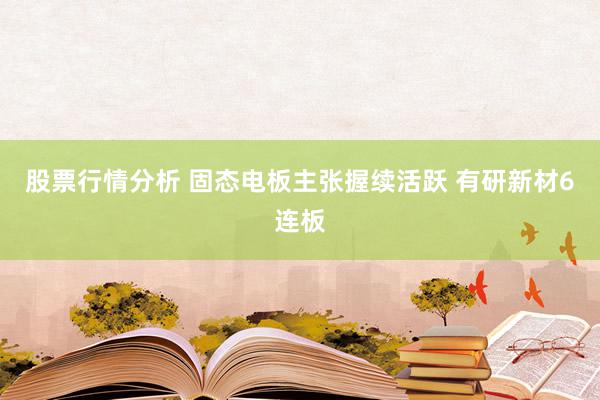 股票行情分析 固态电板主张握续活跃 有研新材6连板