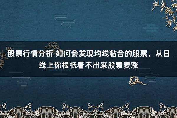 股票行情分析 如何会发现均线粘合的股票，从日线上你根柢看不出来股票要涨