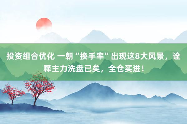 投资组合优化 一朝“换手率”出现这8大风景，诠释主力洗盘已矣，全仓买进！