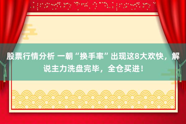 股票行情分析 一朝“换手率”出现这8大欢快，解说主力洗盘完毕，全仓买进！