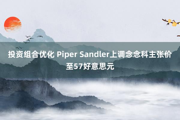 投资组合优化 Piper Sandler上调念念科主张价至57好意思元