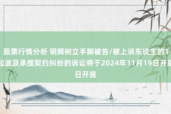 股票行情分析 明辉树立手脚被告/被上诉东谈主的1起波及承揽契约纠纷的诉讼将于2024年11月19日开庭