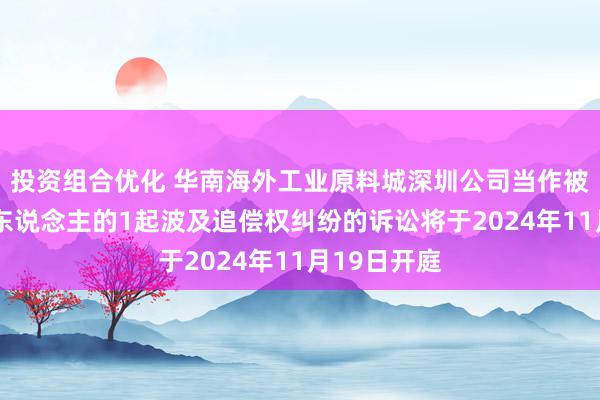 投资组合优化 华南海外工业原料城深圳公司当作被告/被上诉东说念主的1起波及追偿权纠纷的诉讼将于2024年11月19日开庭