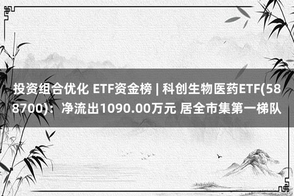 投资组合优化 ETF资金榜 | 科创生物医药ETF(588700)：净流出1090.00万元 居全市集第一梯队