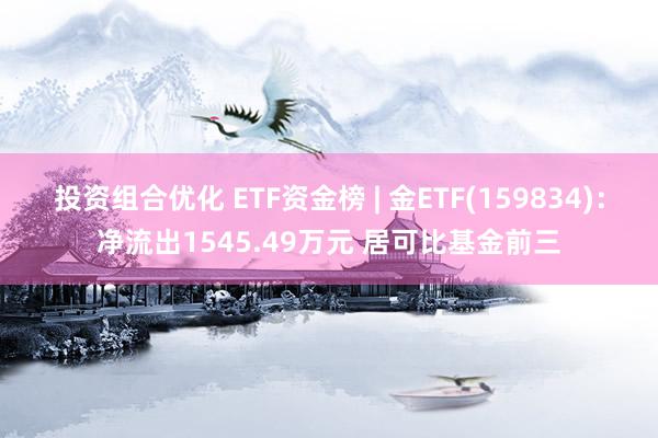 投资组合优化 ETF资金榜 | 金ETF(159834)：净流出1545.49万元 居可比基金前三