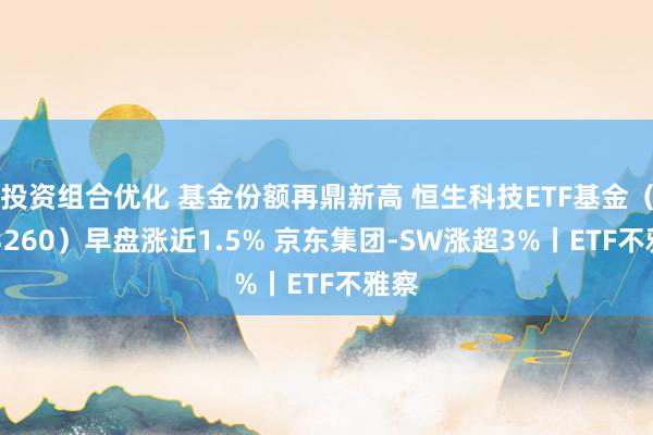 投资组合优化 基金份额再鼎新高 恒生科技ETF基金（513260）早盘涨近1.5% 京东集团-SW涨超3%丨ETF不雅察